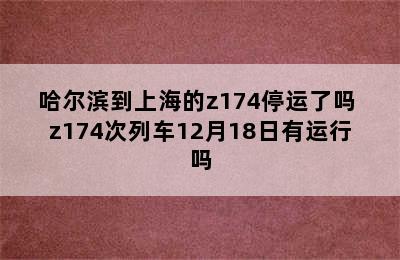 哈尔滨到上海的z174停运了吗 z174次列车12月18日有运行吗